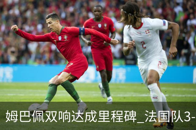姆巴佩双响达成里程碑 法国队3-1塞内加尔队